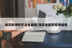 淮滨疫情防控消息最新/淮滨县最新疫情通报