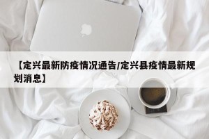 【定兴最新防疫情况通告/定兴县疫情最新规划消息】
