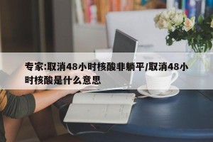 专家:取消48小时核酸非躺平/取消48小时核酸是什么意思