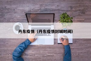 丹东疫情（丹东疫情封城时间）