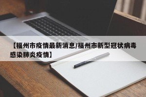 【福州市疫情最新消息/福州市新型冠状病毒感染肺炎疫情】