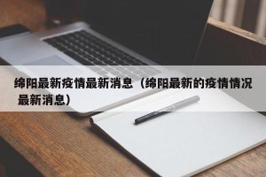 绵阳最新疫情最新消息（绵阳最新的疫情情况 最新消息）