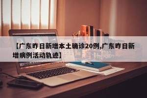 【广东昨日新增本土确诊20例,广东昨日新增病例活动轨迹】
