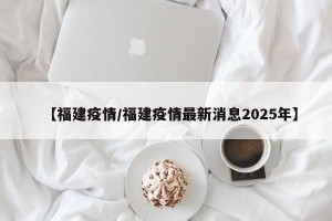 【福建疫情/福建疫情最新消息2025年】