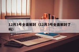 12月3号全面解封（12月3号全面解封了吗）