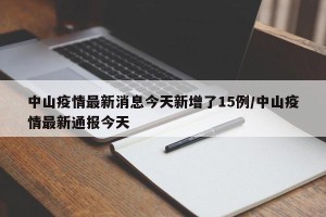 中山疫情最新消息今天新增了15例/中山疫情最新通报今天