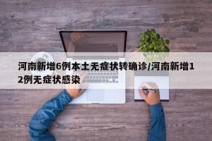 河南新增6例本土无症状转确诊/河南新增12例无症状感染
