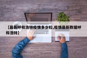 【最新呼和浩特疫情多少粒,疫情最新数据呼和浩特】