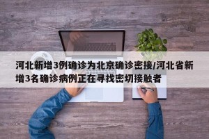 河北新增3例确诊为北京确诊密接/河北省新增3名确诊病例正在寻找密切接触者