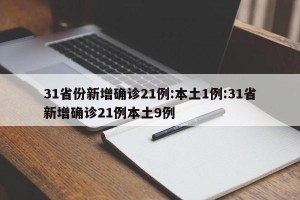 31省份新增确诊21例:本土1例:31省新增确诊21例本土9例