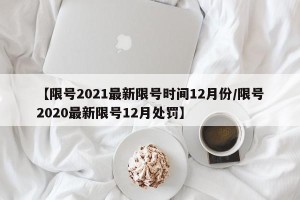 【限号2021最新限号时间12月份/限号2020最新限号12月处罚】