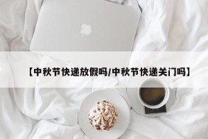 【中秋节快递放假吗/中秋节快递关门吗】