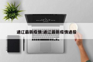 通辽最新疫情:通辽最新疫情通报