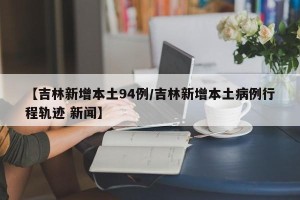 【吉林新增本土94例/吉林新增本土病例行程轨迹 新闻】