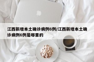 江西新增本土确诊病例6例/江西新增本土确诊病例6例是哪里的