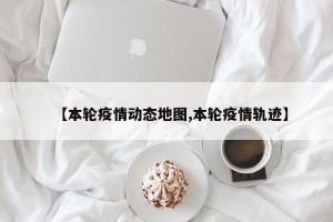 【本轮疫情动态地图,本轮疫情轨迹】