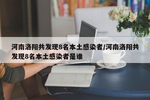 河南洛阳共发现8名本土感染者/河南洛阳共发现8名本土感染者是谁