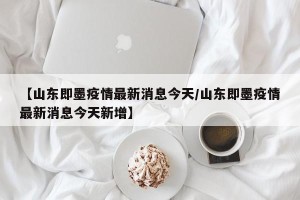 【山东即墨疫情最新消息今天/山东即墨疫情最新消息今天新增】
