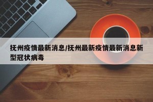 抚州疫情最新消息/抚州最新疫情最新消息新型冠状病毒