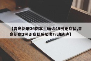 【青岛新增36例本土确诊49例无症状,青岛新增3例无症状感染者行动轨迹】