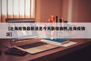 【北海疫情最新消息今天新增病例,北海疫情况】