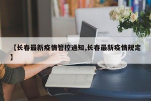 【长春最新疫情管控通知,长春最新疫情规定】