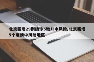 北京新增29例确诊5地升中风险/北京新增5个疫情中风险地区