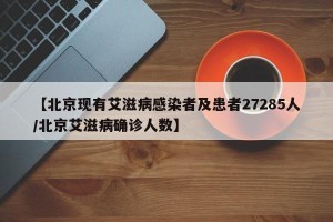 【北京现有艾滋病感染者及患者27285人/北京艾滋病确诊人数】