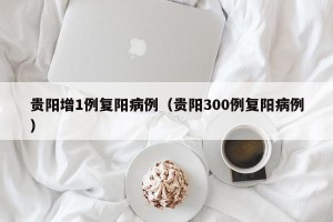 贵阳增1例复阳病例（贵阳300例复阳病例）