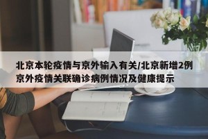 北京本轮疫情与京外输入有关/北京新增2例京外疫情关联确诊病例情况及健康提示