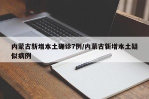 内蒙古新增本土确诊7例/内蒙古新增本土疑似病例