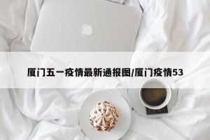厦门五一疫情最新通报图/厦门疫情53