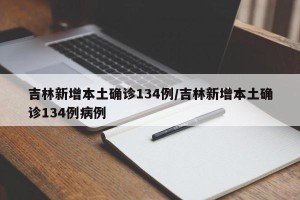 吉林新增本土确诊134例/吉林新增本土确诊134例病例