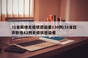 31省新增无症状感染者130例/31省区市新增42例无症状感染者