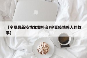 【宁夏最新疫情文案抖音/宁夏疫情感人的故事】