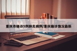 重庆市确诊5例肺炎病例/重庆确诊情况最新