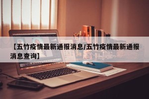 【五竹疫情最新通报消息/五竹疫情最新通报消息查询】