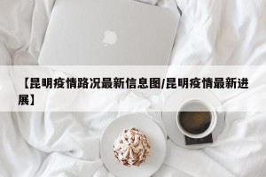 【昆明疫情路况最新信息图/昆明疫情最新进展】