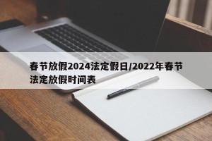 春节放假2024法定假日/2022年春节法定放假时间表