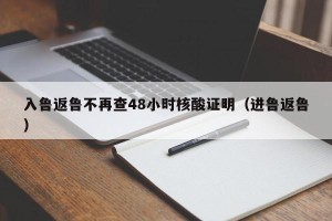 入鲁返鲁不再查48小时核酸证明（进鲁返鲁）