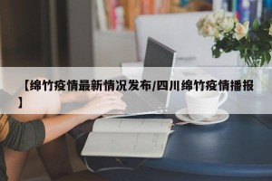 【绵竹疫情最新情况发布/四川绵竹疫情播报】
