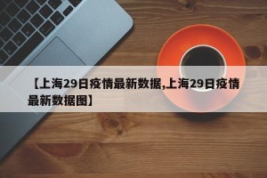 【上海29日疫情最新数据,上海29日疫情最新数据图】