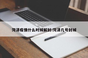 菏泽疫情什么时候解封:菏泽几号封城