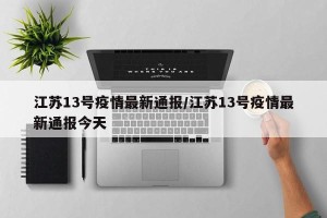 江苏13号疫情最新通报/江苏13号疫情最新通报今天